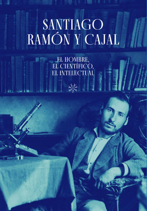 SANTIAGO RAMÓN Y CAJAL. EL HOMBRE, EL CIENTÍFICO, EL INTELECTUAL