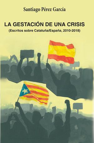 LA GESTACION DE UNA CRISIS. ESCRITOS SOBRE CATALUA/ESPAA, 2010-2018